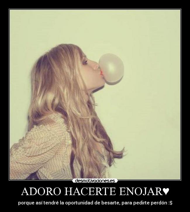 ADORO HACERTE ENOJAR♥ - porque así tendré la oportunidad de besarte, para pedirte perdón :$♥