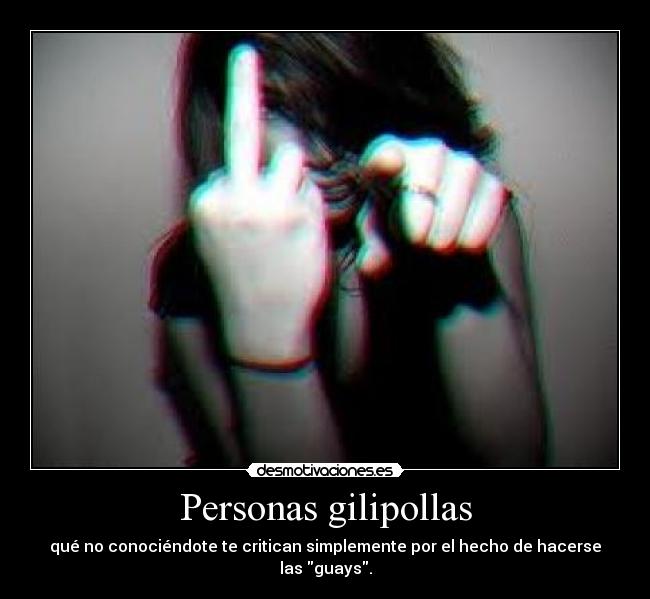 Personas gilipollas - qué no conociéndote te critican simplemente por el hecho de hacerse las guays.