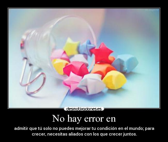 No hay error en - admitir que tú solo no puedes mejorar tu condición en el mundo; para
crecer, necesitas aliados con los que crecer juntos.