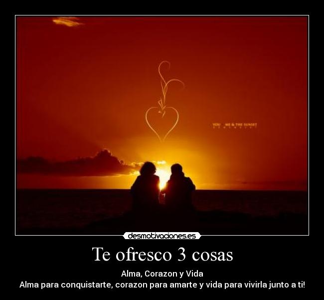 Te ofresco 3 cosas - Alma, Corazon y Vida
Alma para conquistarte, corazon para amarte y vida para vivirla junto a ti!