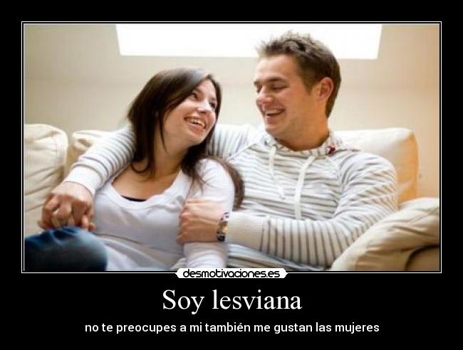 Soy lesviana - no te preocupes a mi también me gustan las mujeres