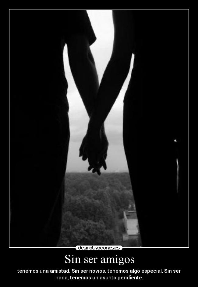 Sin ser amigos - tenemos una amistad. Sin ser novios, tenemos algo especial. Sin ser
nada, tenemos un asunto pendiente.