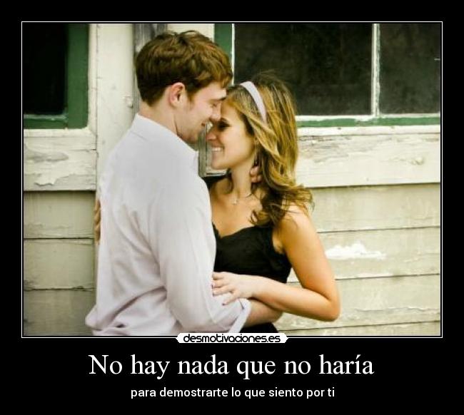 No hay nada que no haría - para demostrarte lo que siento por ti