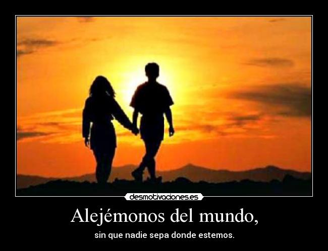 Alejémonos del mundo, - sin que nadie sepa donde estemos.