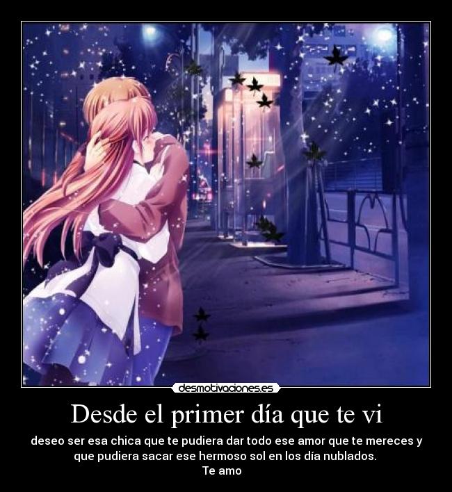 Desde el primer día que te vi - deseo ser esa chica que te pudiera dar todo ese amor que te mereces y
que pudiera sacar ese hermoso sol en los día nublados. 
Te amo ♥♥♥