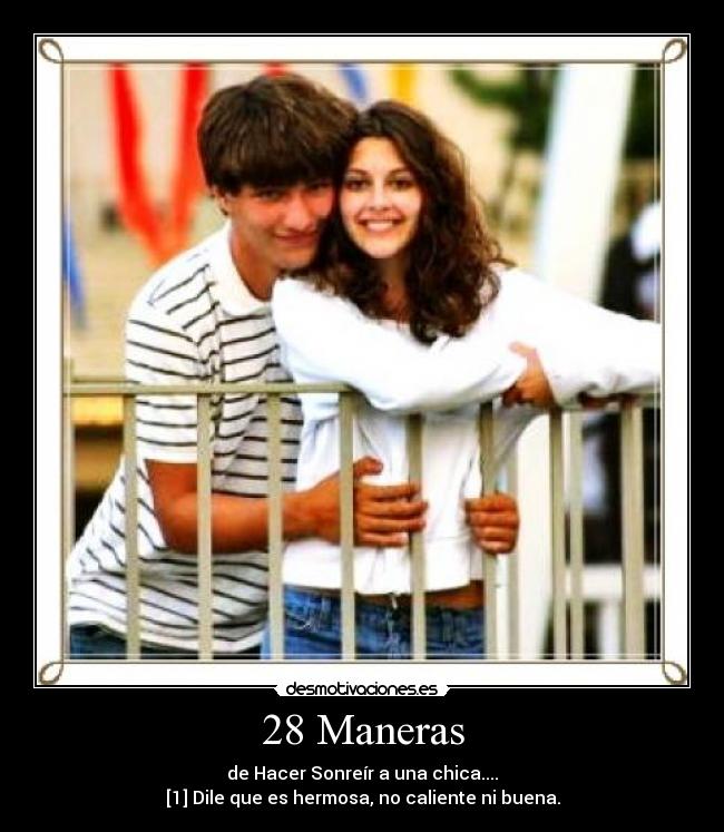 28 Maneras - de Hacer Sonreír a una chica....
[1] Dile que es hermosa, no caliente ni buena.