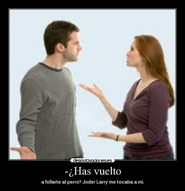 -¿Has vuelto - a follarte al perro? Joder Larry me tocaba a mi.