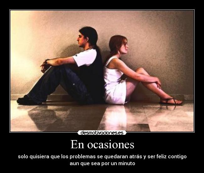 En ocasiones - solo quisiera que los problemas se quedaran atrás y ser feliz contigo
aun que sea por un minuto