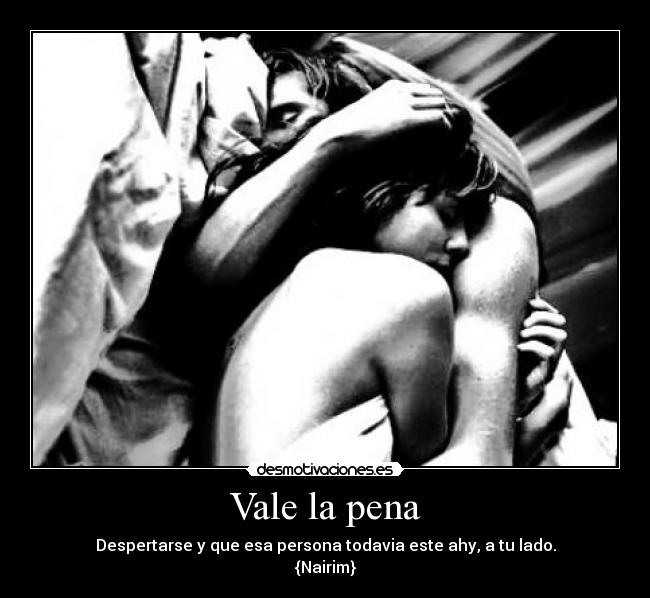 Vale la pena - Despertarse y que esa persona todavia este ahy, a tu lado.
{Nairim}