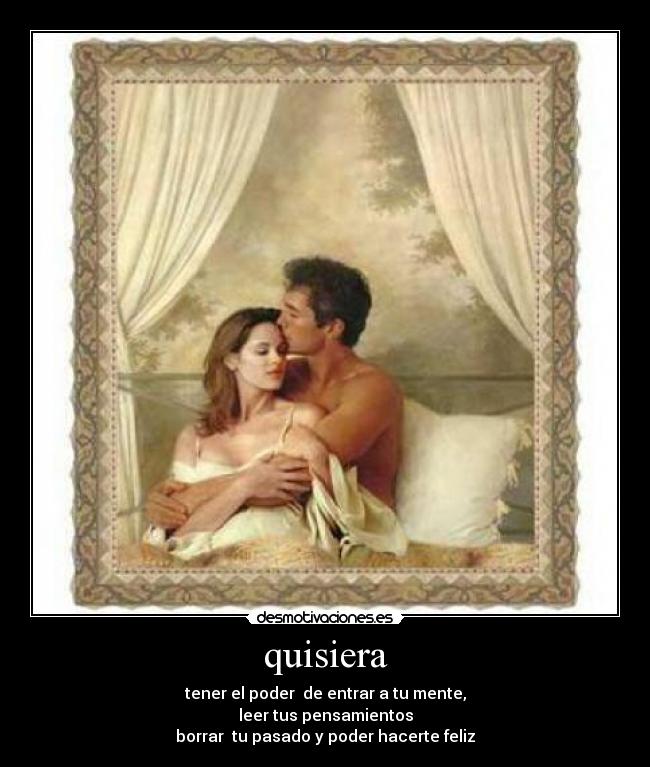 quisiera - tener el poder  de entrar a tu mente,
leer tus pensamientos
borrar  tu pasado y poder hacerte feliz