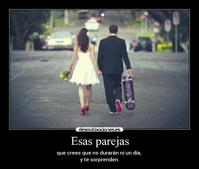 Esas parejas - que crees que no durarán ni un día, 
y te sorprenden.