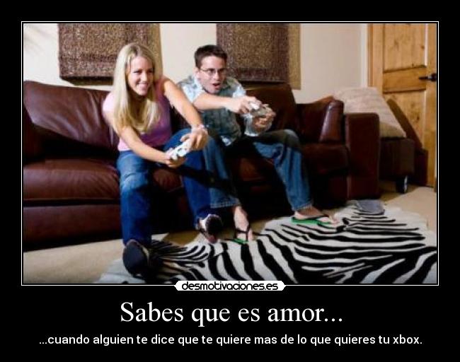 Sabes que es amor... - ...cuando alguien te dice que te quiere mas de lo que quieres tu xbox.