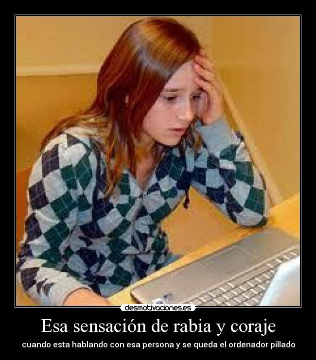 Esa sensación de rabia y coraje - cuando esta hablando con esa persona y se queda el ordenador pillado