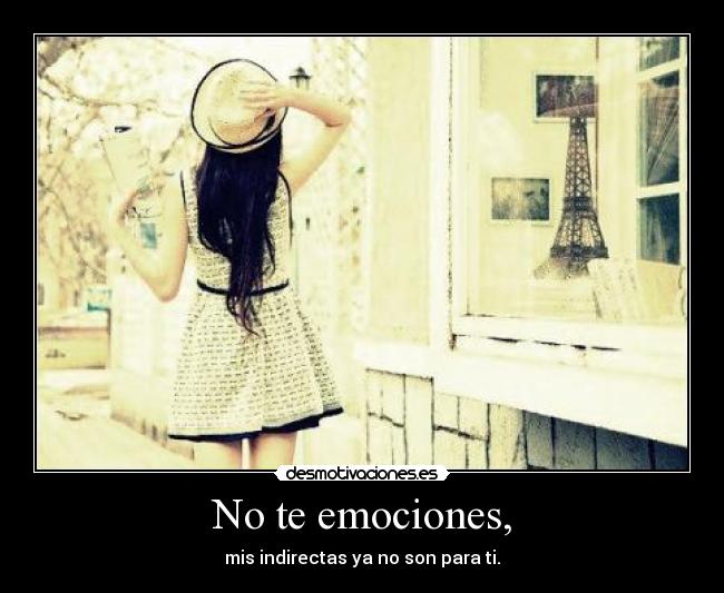 No te emociones, - mis indirectas ya no son para ti.