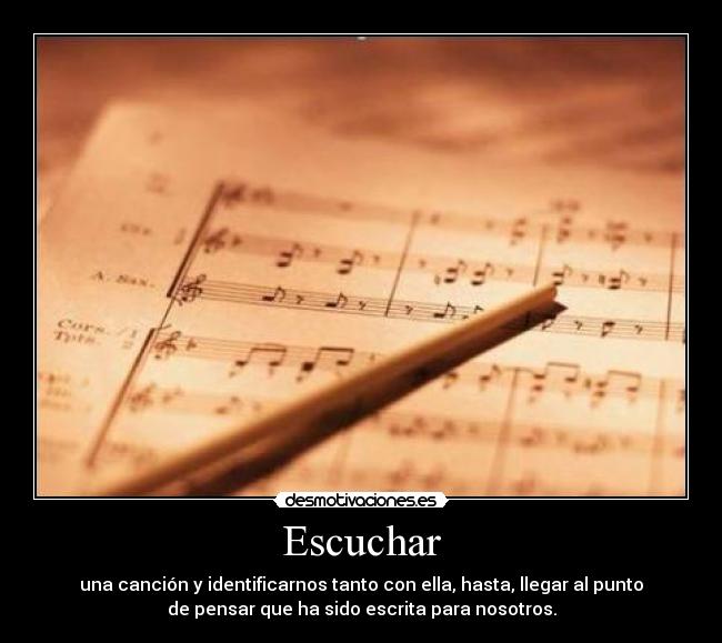 Escuchar - una canción y identificarnos tanto con ella, hasta, llegar al punto
de pensar que ha sido escrita para nosotros.