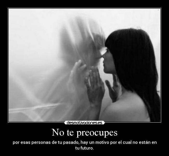 No te preocupes - por esas personas de tu pasado, hay un motivo por el cual no están en tu futuro.