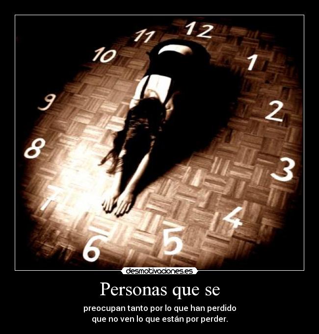 Personas que se - preocupan tanto por lo que han perdido
que no ven lo que están por perder.