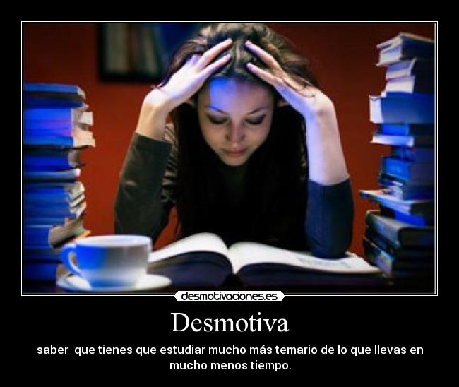 Desmotiva - saber que tienes que estudiar mucho más temario de lo que llevas en
mucho menos tiempo.