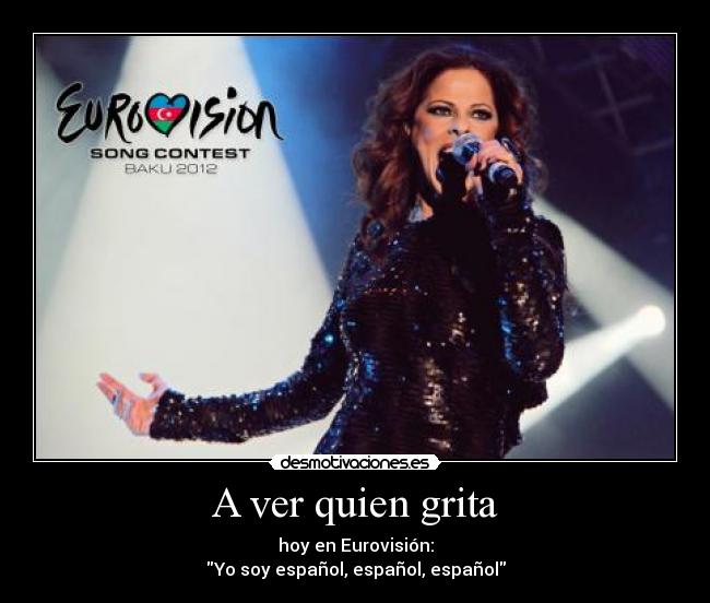 A ver quien grita - hoy en Eurovisión:
Yo soy español, español, español