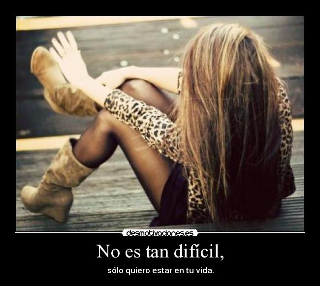 No es tan difícil, - sólo quiero estar en tu vida.