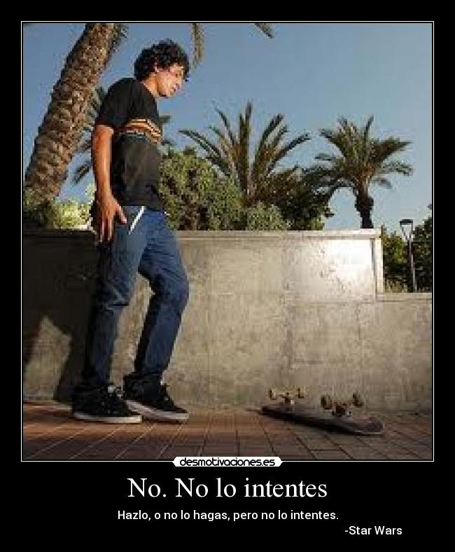 No. No lo intentes - Hazlo, o no lo hagas, pero no lo intentes.
-Star Wars