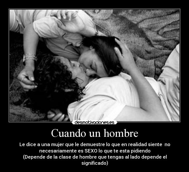 Cuando un hombre - Le dice a una mujer que le demuestre lo que en realidad siente no
necesariamente es SEXO lo que te esta pidiendo
(Depende de la clase de hombre que tengas al lado depende el significado)