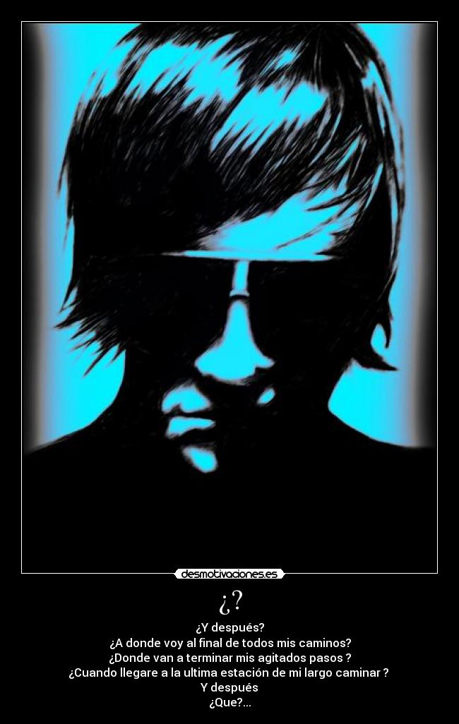 ¿? - ¿Y después?
¿A donde voy al final de todos mis caminos?
¿Donde van a terminar mis agitados pasos ?
¿Cuando llegare a la ultima estación de mi largo caminar ?
Y después
¿Que?...
