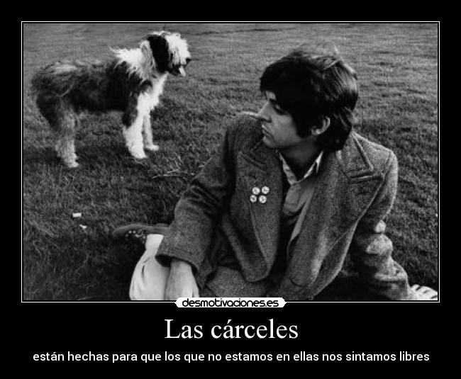 Las cárceles - están hechas para que los que no estamos en ellas nos sintamos libres