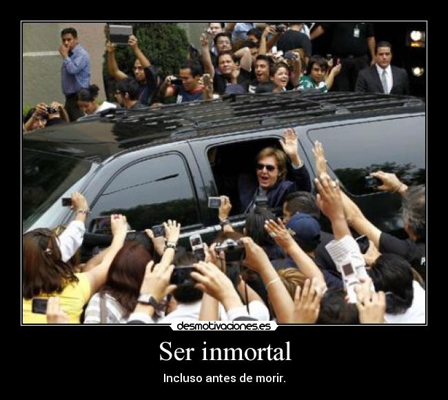 Ser inmortal - Incluso antes de morir.