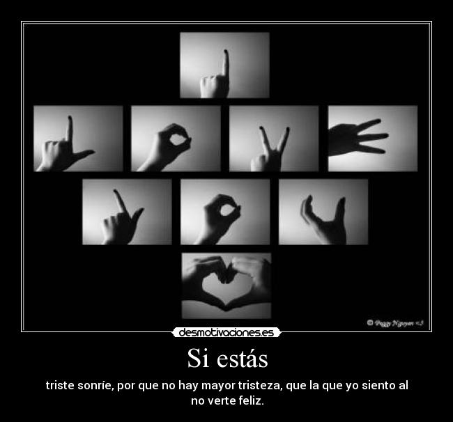 Si estás - triste sonríe, por que no hay mayor tristeza, que la que yo siento al
no verte feliz.