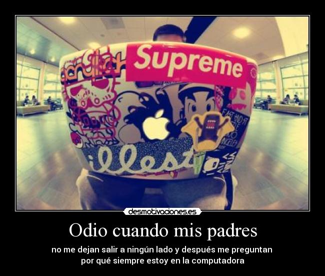 Odio cuando mis padres - no me dejan salir a ningún lado y después me preguntan
por qué siempre estoy en la computadora
