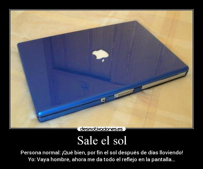 Sale el sol - Persona normal: ¡Qué bien, por fin el sol después de días lloviendo!
Yo: Vaya hombre, ahora me da todo el reflejo en la pantalla...