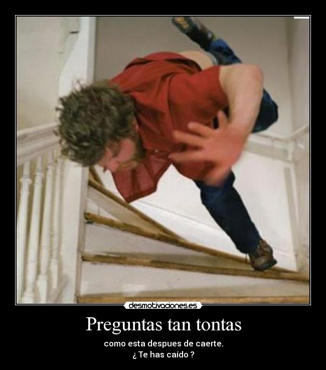 Preguntas tan tontas - como esta despues de caerte.
¿ Te has caído ?