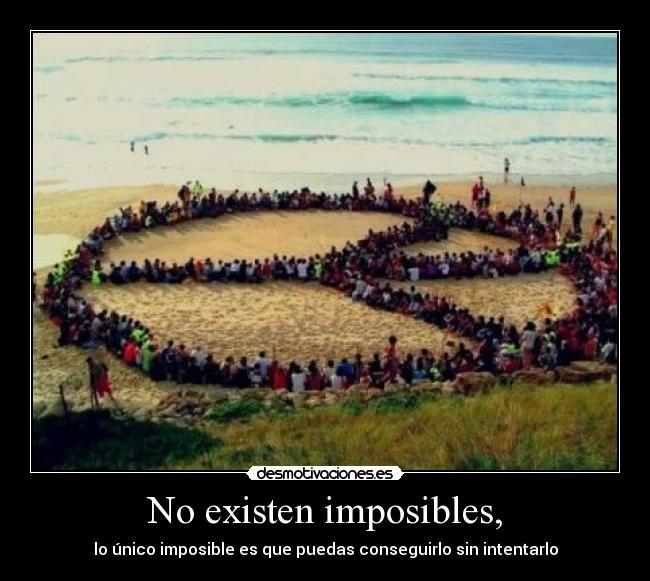 No existen imposibles, - lo único imposible es que puedas conseguirlo sin intentarlo