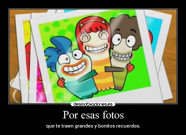 Por esas fotos - que te traen grandes y bonitos recuerdos.