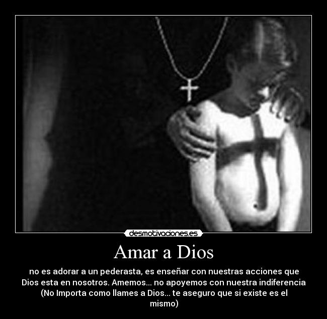 Amar a Dios - no es adorar a un pederasta, es enseñar con nuestras acciones que
Dios esta en nosotros. Amemos... no apoyemos con nuestra indiferencia
(No Importa como llames a Dios... te aseguro que si existe es el
mismo)