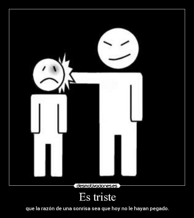 Es triste - que la razón de una sonrisa sea que hoy no le hayan pegado.
