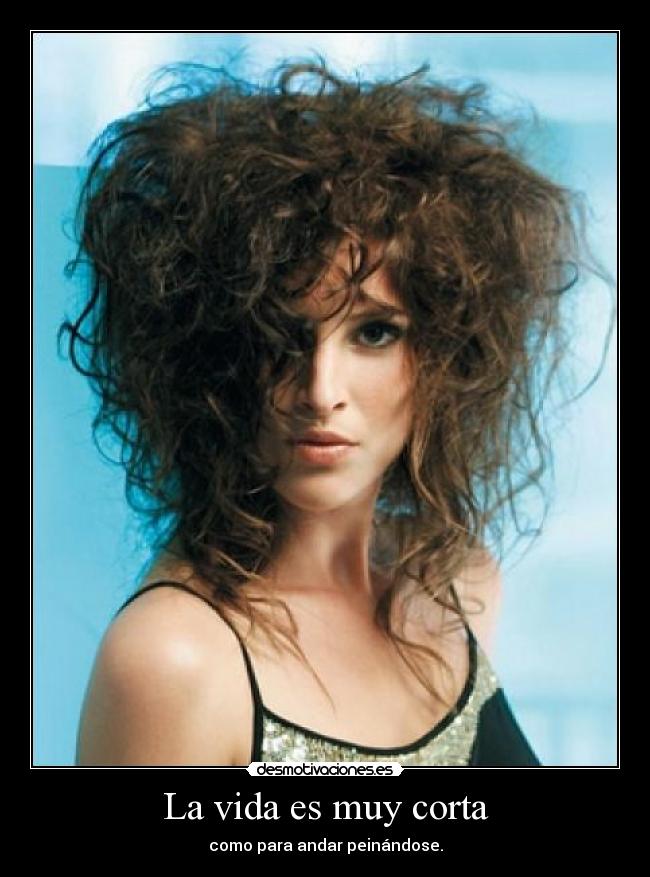 La vida es muy corta - como para andar peinándose.