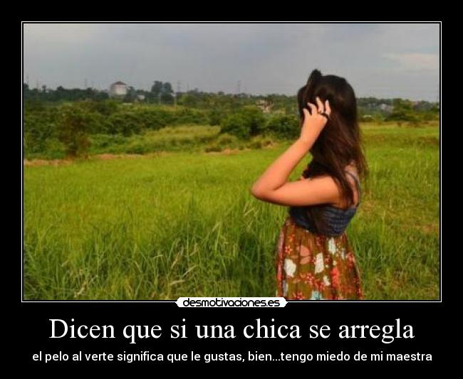 Dicen que si una chica se arregla - el pelo al verte significa que le gustas, bien...tengo miedo de mi maestra