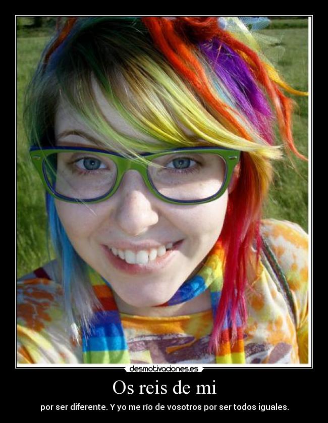 Os reis de mi - por ser diferente. Y yo me río de vosotros por ser todos iguales.