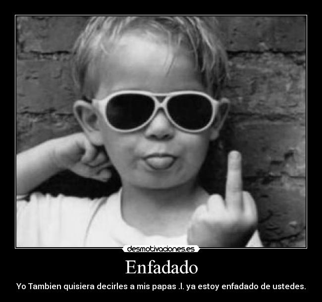 Enfadado - Yo Tambien quisiera decirles a mis papas .l. ya estoy enfadado de ustedes.