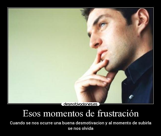 Esos momentos de frustración - Cuando se nos ocurre una buena desmotivacion y al momento de subirla
se nos olvida