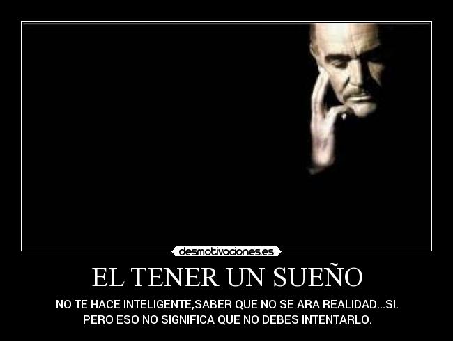 EL TENER UN SUEÑO - NO TE HACE INTELIGENTE,SABER QUE NO SE ARA REALIDAD...SI.
PERO ESO NO SIGNIFICA QUE NO DEBES INTENTARLO.