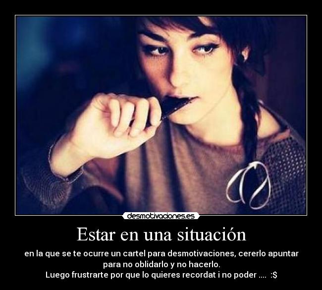 Estar en una situación - en la que se te ocurre un cartel para desmotivaciones, cererlo apuntar
para no oblidarlo y no hacerlo.
Luego frustrarte por que lo quieres recordat i no poder .... :$