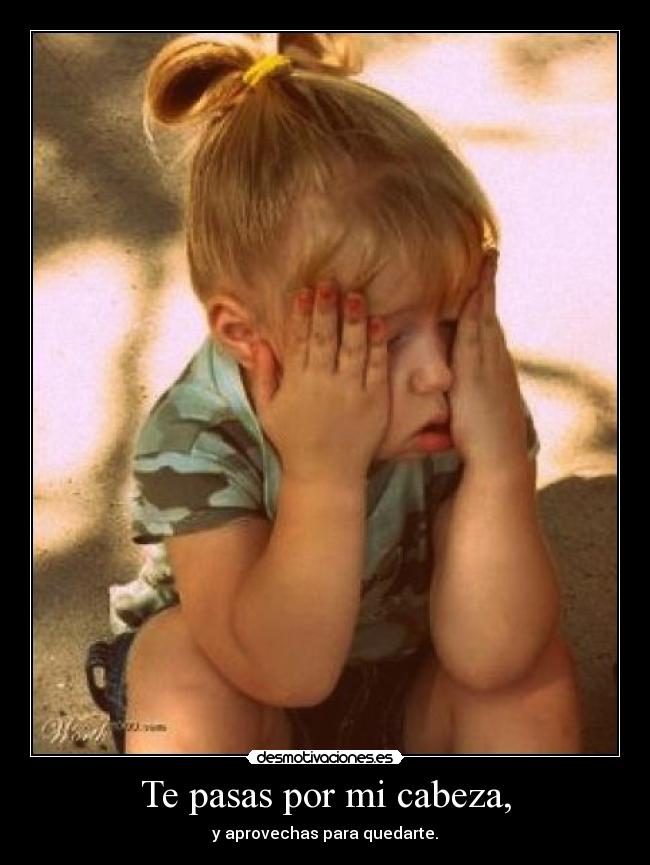 Te pasas por mi cabeza, - y aprovechas para quedarte.