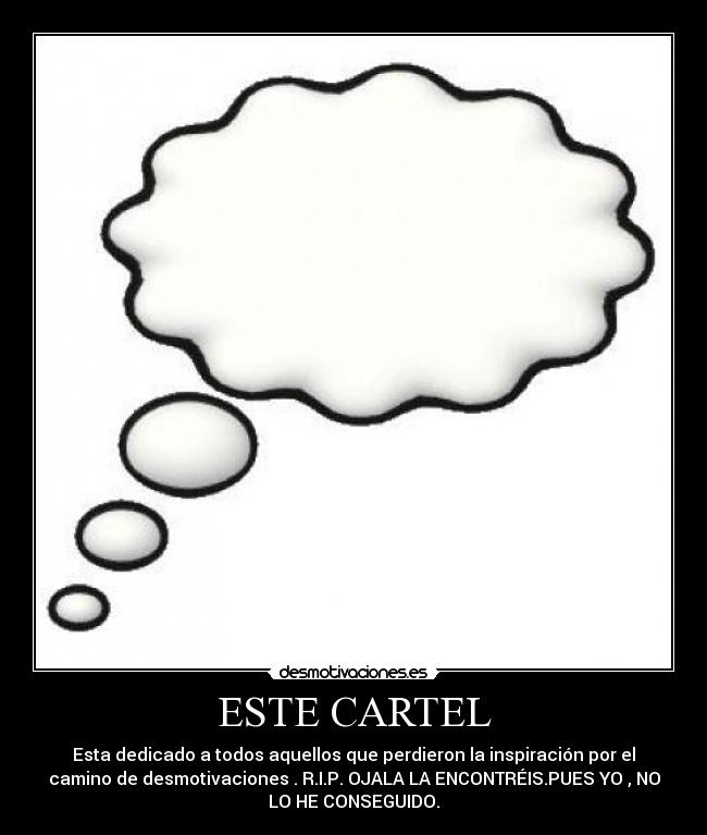 ESTE CARTEL - Esta dedicado a todos aquellos que perdieron la inspiración por el
camino de desmotivaciones . R.I.P. OJALA LA ENCONTRÉIS.PUES YO , NO
LO HE CONSEGUIDO.
