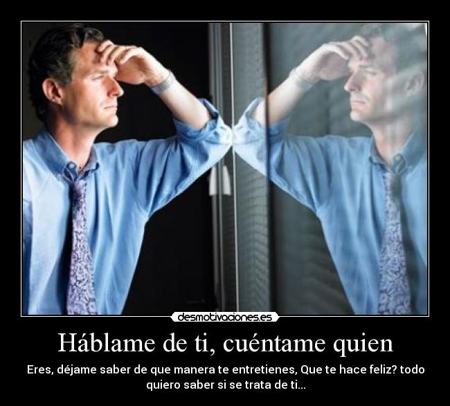 Háblame de ti, cuéntame quien - Eres, déjame saber de que manera te entretienes, Que te hace feliz? todo
quiero saber si se trata de ti...