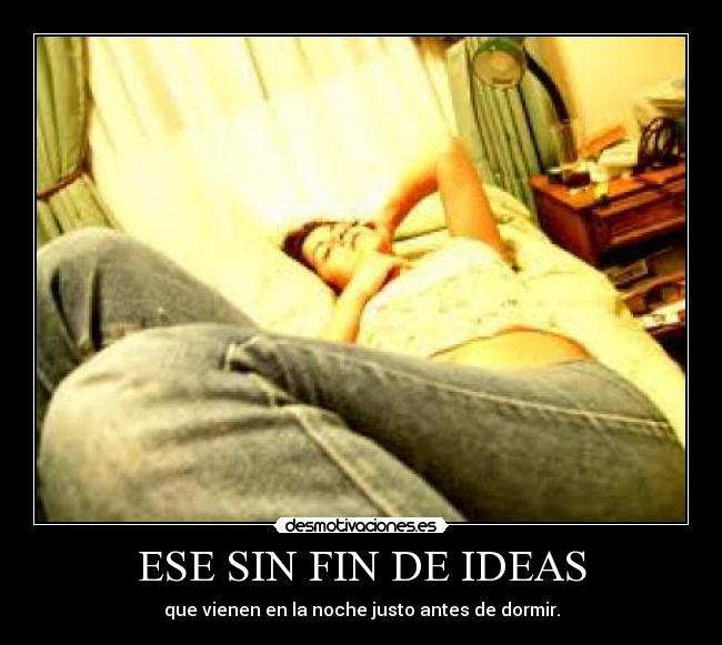 ESE SIN FIN DE IDEAS - que vienen en la noche justo antes de dormir.