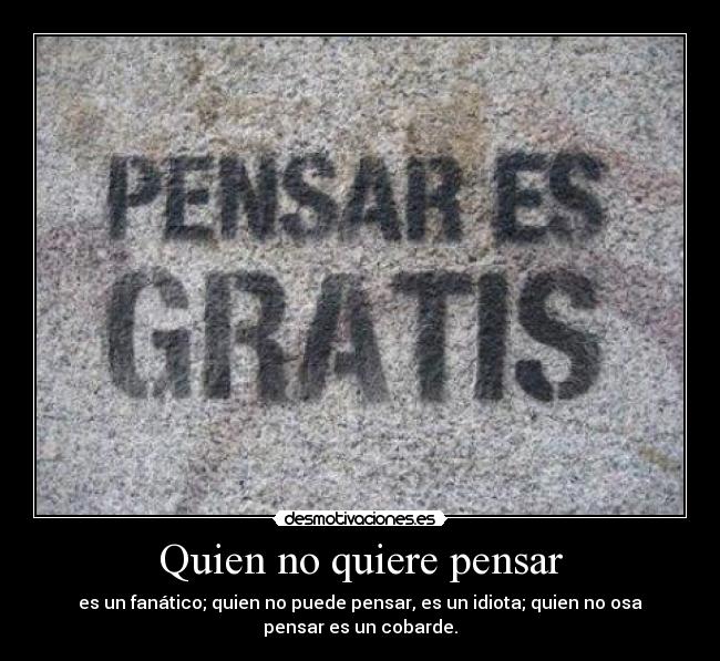Quien no quiere pensar - es un fanático; quien no puede pensar, es un idiota; quien no osa
pensar es un cobarde.