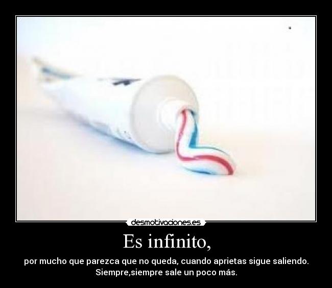 Es infinito, - por mucho que parezca que no queda, cuando aprietas sigue saliendo.
Siempre,siempre sale un poco más.